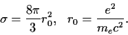 \begin{displaymath}
\sigma= \frac{8 \pi}{3} r_0^2,~~ r_0= \frac{e^2}{m_e c^2}.
\end{displaymath}